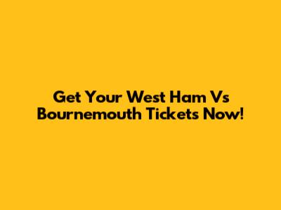 Get Your West Ham Vs Bournemouth Tickets Now!
