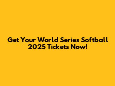 Get Your World Series Softball 2025 Tickets Now!