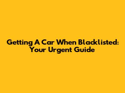 Getting A Car When Blacklisted: Your Urgent Guide