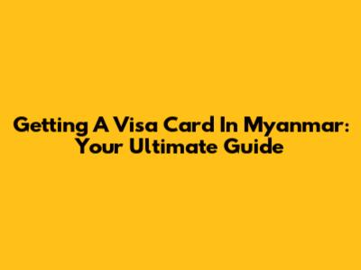 Getting A Visa Card In Myanmar: Your Ultimate Guide