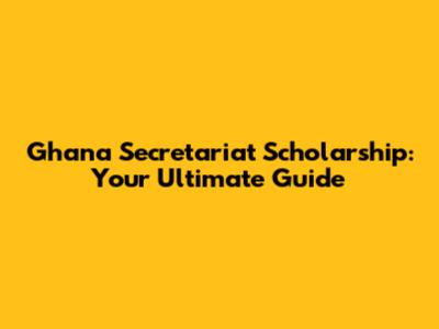 Ghana Secretariat Scholarship: Your Ultimate Guide
