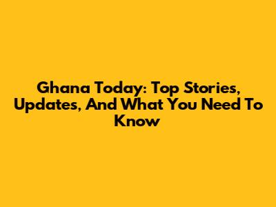 Ghana Today: Top Stories, Updates, And What You Need To Know