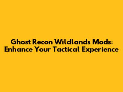 Ghost Recon Wildlands Mods: Enhance Your Tactical Experience