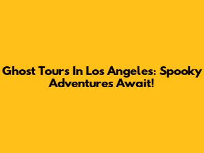 Ghost Tours In Los Angeles: Spooky Adventures Await!