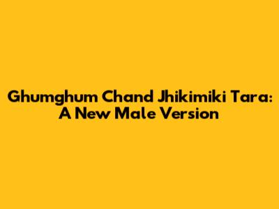 Ghumghum Chand Jhikimiki Tara: A New Male Version