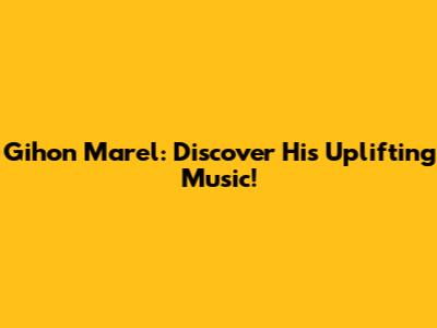 Gihon Marel: Discover His Uplifting Music!