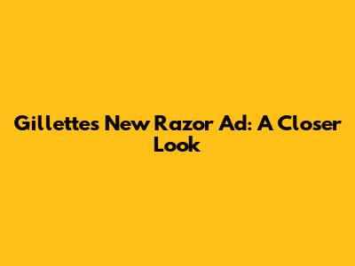 Gillette's New Razor Ad: A Closer Look
