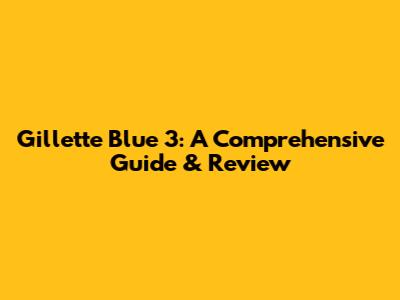 Gillette Blue 3: A Comprehensive Guide & Review