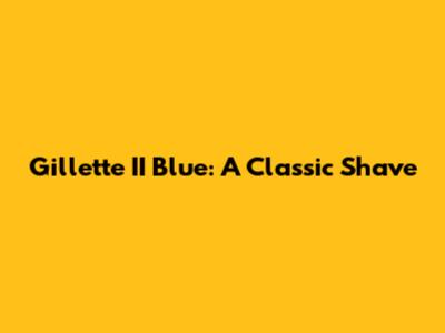 Gillette II Blue: A Classic Shave
