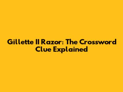 Gillette II Razor: The Crossword Clue Explained