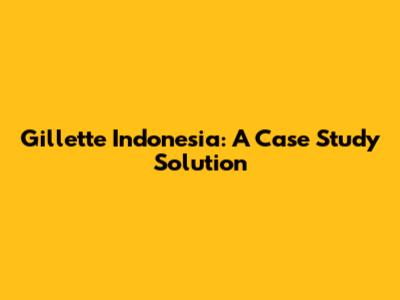 Gillette Indonesia: A Case Study Solution