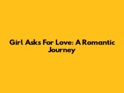 Girl Asks For Love: A Romantic Journey