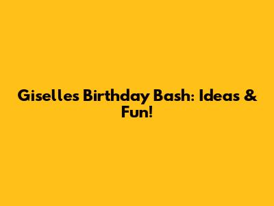 Giselle's Birthday Bash: Ideas & Fun!