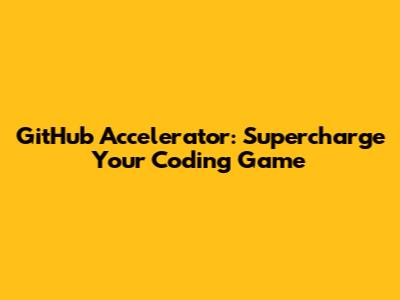 GitHub Accelerator: Supercharge Your Coding Game