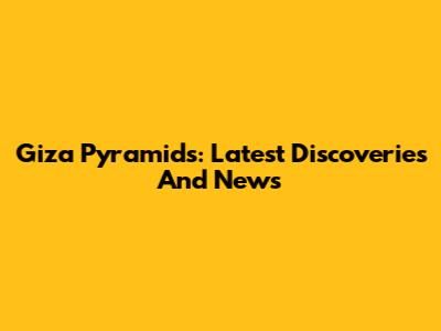 Giza Pyramids: Latest Discoveries And News