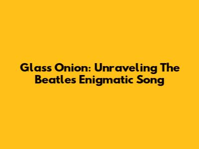 Glass Onion: Unraveling The Beatles' Enigmatic Song