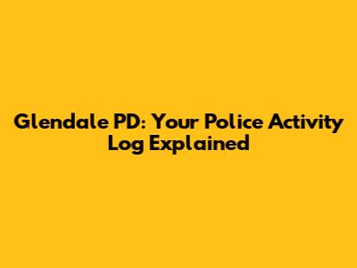 Glendale PD: Your Police Activity Log Explained