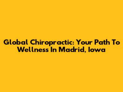 Global Chiropractic: Your Path To Wellness In Madrid, Iowa