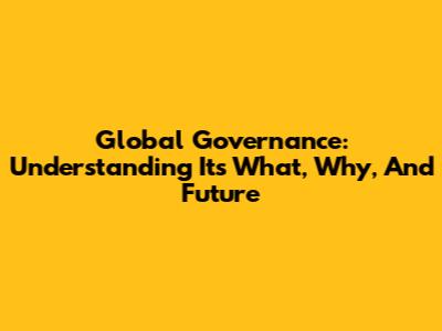 Global Governance: Understanding Its What, Why, And Future