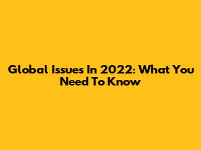 Global Issues In 2022: What You Need To Know