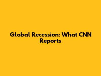 Global Recession: What CNN Reports