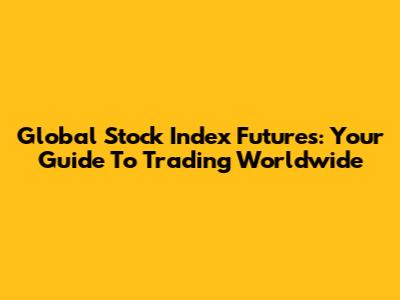 Global Stock Index Futures: Your Guide To Trading Worldwide