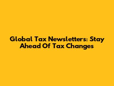Global Tax Newsletters: Stay Ahead Of Tax Changes