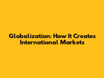 Globalization: How It Creates International Markets