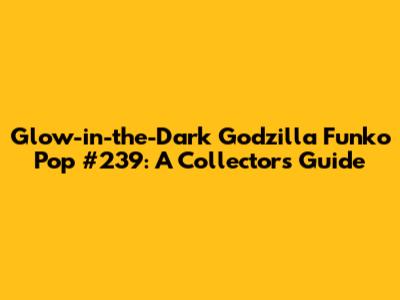 Glow-in-the-Dark Godzilla Funko Pop #239: A Collector's Guide