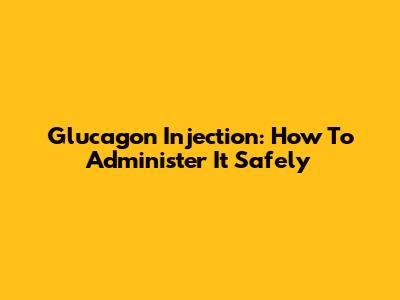 Glucagon Injection: How To Administer It Safely