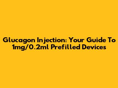 Glucagon Injection: Your Guide To 1mg/0.2ml Prefilled Devices
