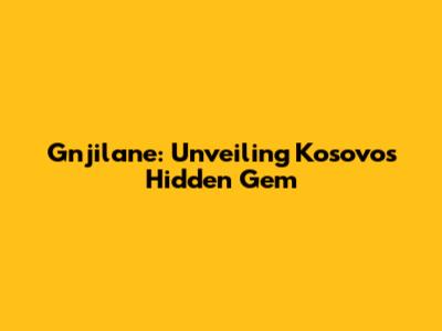 Gnjilane: Unveiling Kosovo's Hidden Gem