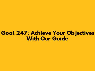 Goal 247: Achieve Your Objectives With Our Guide