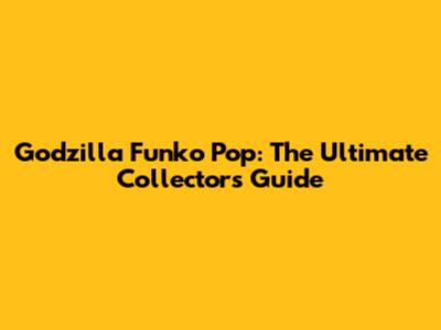 Godzilla Funko Pop: The Ultimate Collector's Guide
