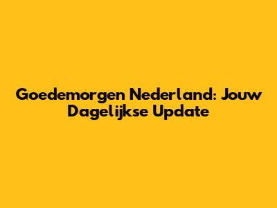 Goedemorgen Nederland: Jouw Dagelijkse Update