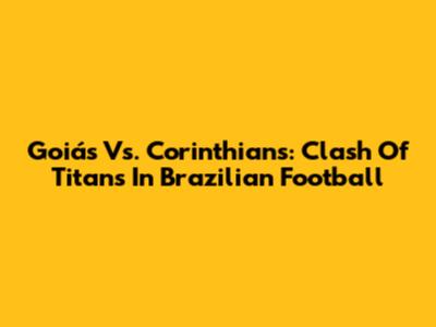 Goiás Vs. Corinthians: Clash Of Titans In Brazilian Football