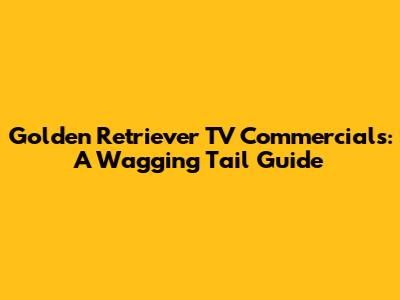 Golden Retriever TV Commercials: A Wagging Tail Guide