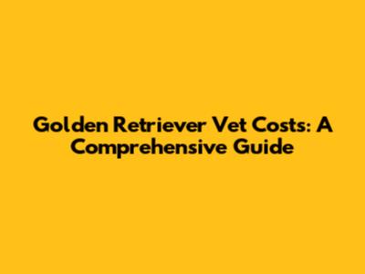 Golden Retriever Vet Costs: A Comprehensive Guide