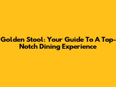 Golden Stool: Your Guide To A Top-Notch Dining Experience