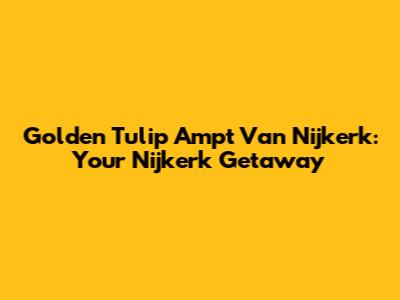 Golden Tulip Ampt Van Nijkerk: Your Nijkerk Getaway