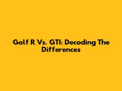 Golf R Vs. GTI: Decoding The Differences