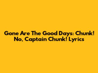 Gone Are The Good Days: Chunk! No, Captain Chunk! Lyrics
