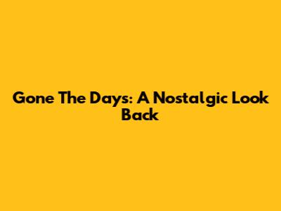 Gone The Days: A Nostalgic Look Back