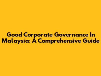 Good Corporate Governance In Malaysia: A Comprehensive Guide