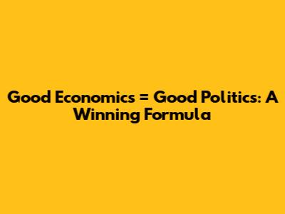 Good Economics = Good Politics: A Winning Formula