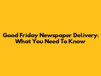 Good Friday Newspaper Delivery: What You Need To Know