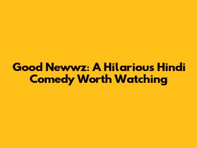Good Newwz: A Hilarious Hindi Comedy Worth Watching