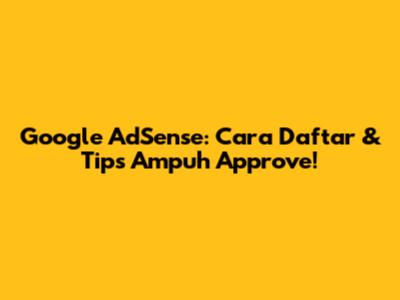 Google AdSense: Cara Daftar & Tips Ampuh Approve!