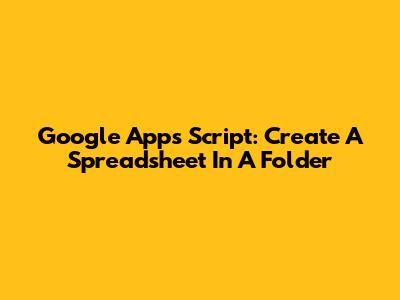 Google Apps Script: Create A Spreadsheet In A Folder