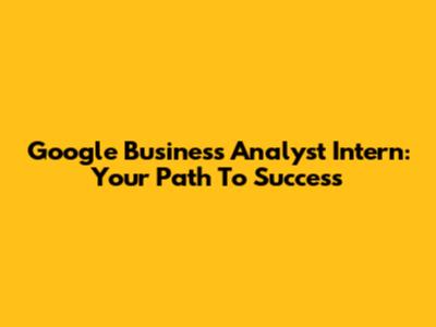 Google Business Analyst Intern: Your Path To Success